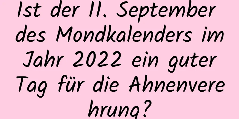 Ist der 11. September des Mondkalenders im Jahr 2022 ein guter Tag für die Ahnenverehrung?