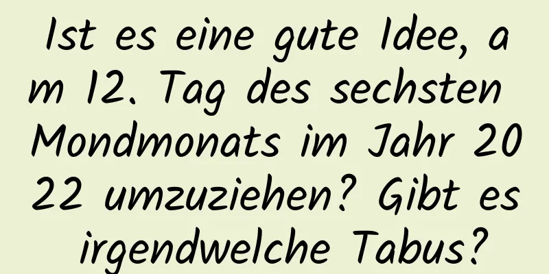 Ist es eine gute Idee, am 12. Tag des sechsten Mondmonats im Jahr 2022 umzuziehen? Gibt es irgendwelche Tabus?