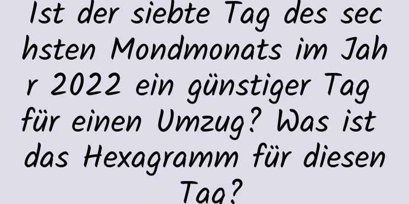 Ist der siebte Tag des sechsten Mondmonats im Jahr 2022 ein günstiger Tag für einen Umzug? Was ist das Hexagramm für diesen Tag?