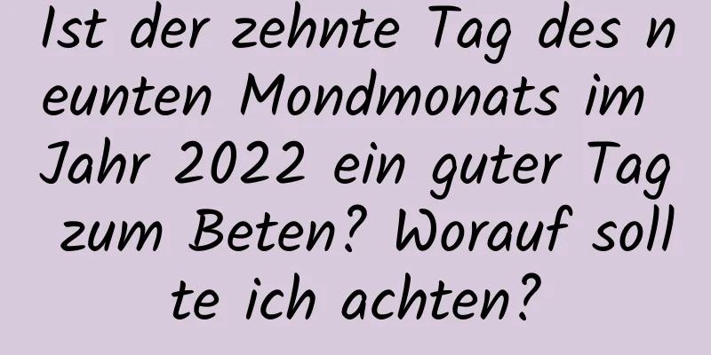 Ist der zehnte Tag des neunten Mondmonats im Jahr 2022 ein guter Tag zum Beten? Worauf sollte ich achten?