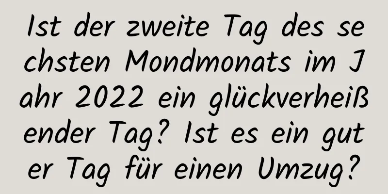 Ist der zweite Tag des sechsten Mondmonats im Jahr 2022 ein glückverheißender Tag? Ist es ein guter Tag für einen Umzug?