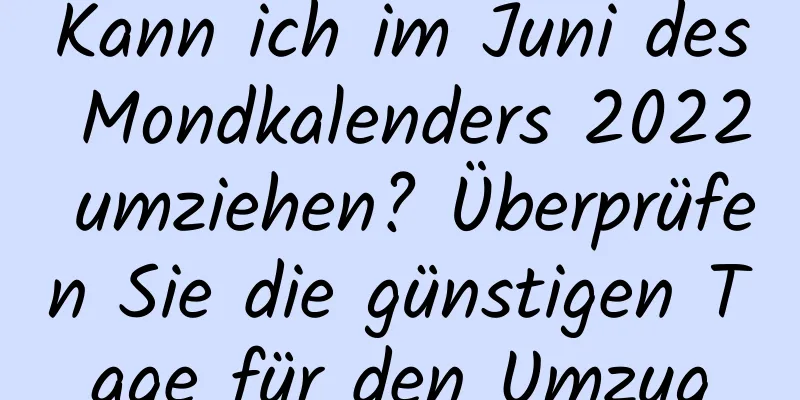 Kann ich im Juni des Mondkalenders 2022 umziehen? Überprüfen Sie die günstigen Tage für den Umzug