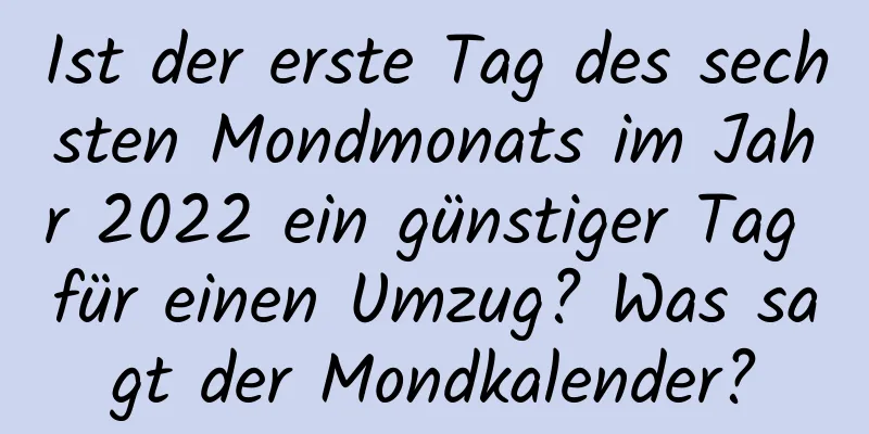 Ist der erste Tag des sechsten Mondmonats im Jahr 2022 ein günstiger Tag für einen Umzug? Was sagt der Mondkalender?