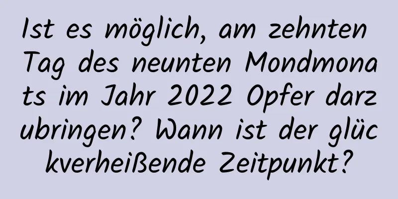 Ist es möglich, am zehnten Tag des neunten Mondmonats im Jahr 2022 Opfer darzubringen? Wann ist der glückverheißende Zeitpunkt?