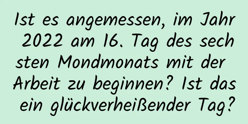 Ist es angemessen, im Jahr 2022 am 16. Tag des sechsten Mondmonats mit der Arbeit zu beginnen? Ist das ein glückverheißender Tag?