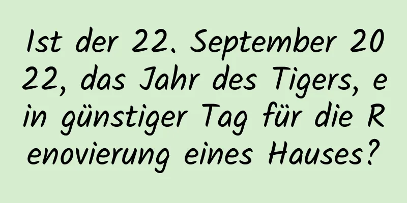 Ist der 22. September 2022, das Jahr des Tigers, ein günstiger Tag für die Renovierung eines Hauses?