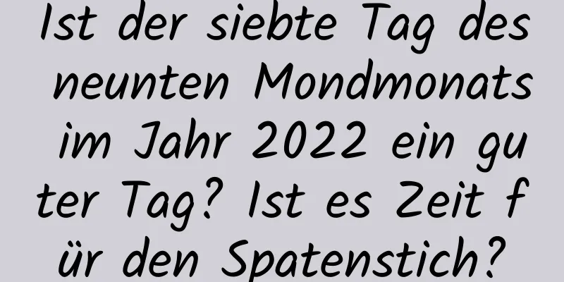 Ist der siebte Tag des neunten Mondmonats im Jahr 2022 ein guter Tag? Ist es Zeit für den Spatenstich?