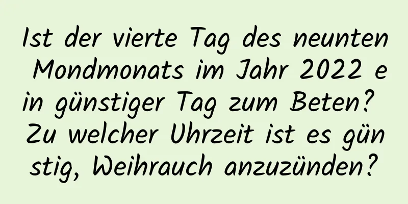 Ist der vierte Tag des neunten Mondmonats im Jahr 2022 ein günstiger Tag zum Beten? Zu welcher Uhrzeit ist es günstig, Weihrauch anzuzünden?