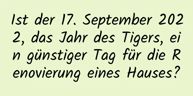 Ist der 17. September 2022, das Jahr des Tigers, ein günstiger Tag für die Renovierung eines Hauses?