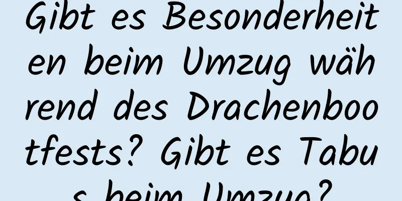 Gibt es Besonderheiten beim Umzug während des Drachenbootfests? Gibt es Tabus beim Umzug?