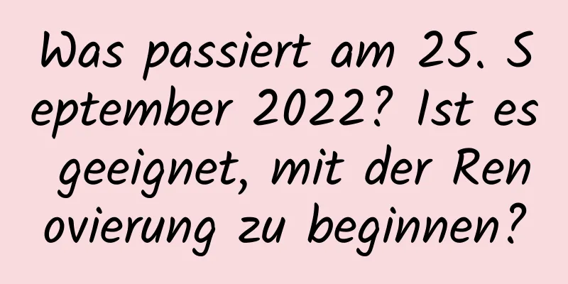 Was passiert am 25. September 2022? Ist es geeignet, mit der Renovierung zu beginnen?