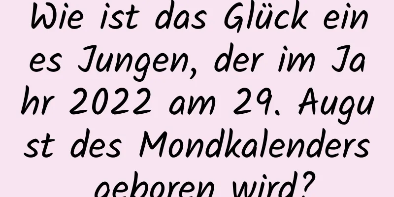 Wie ist das Glück eines Jungen, der im Jahr 2022 am 29. August des Mondkalenders geboren wird?