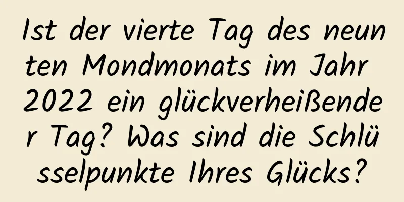 Ist der vierte Tag des neunten Mondmonats im Jahr 2022 ein glückverheißender Tag? Was sind die Schlüsselpunkte Ihres Glücks?