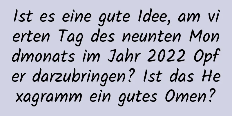 Ist es eine gute Idee, am vierten Tag des neunten Mondmonats im Jahr 2022 Opfer darzubringen? Ist das Hexagramm ein gutes Omen?