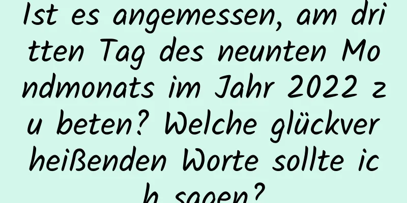 Ist es angemessen, am dritten Tag des neunten Mondmonats im Jahr 2022 zu beten? Welche glückverheißenden Worte sollte ich sagen?