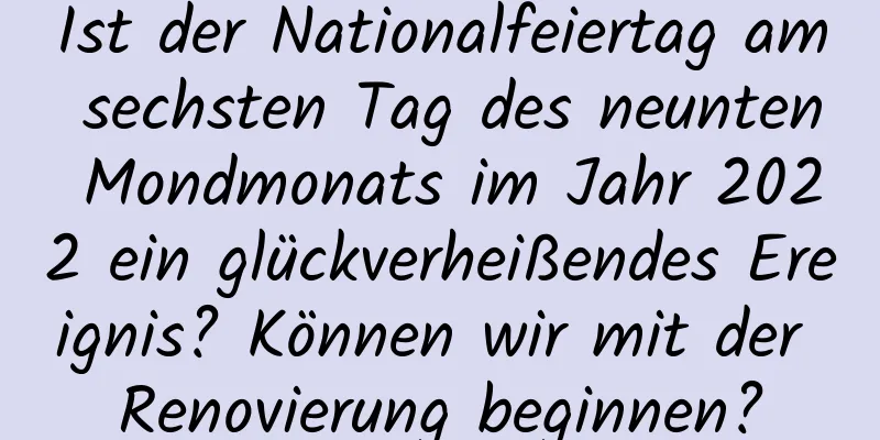 Ist der Nationalfeiertag am sechsten Tag des neunten Mondmonats im Jahr 2022 ein glückverheißendes Ereignis? Können wir mit der Renovierung beginnen?