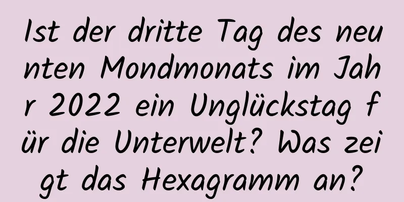 Ist der dritte Tag des neunten Mondmonats im Jahr 2022 ein Unglückstag für die Unterwelt? Was zeigt das Hexagramm an?