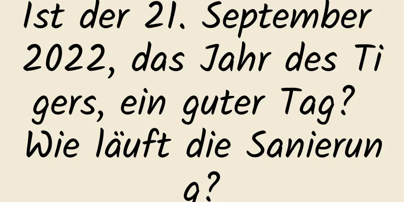 Ist der 21. September 2022, das Jahr des Tigers, ein guter Tag? Wie läuft die Sanierung?