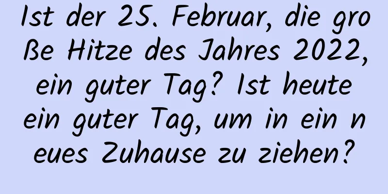 Ist der 25. Februar, die große Hitze des Jahres 2022, ein guter Tag? Ist heute ein guter Tag, um in ein neues Zuhause zu ziehen?