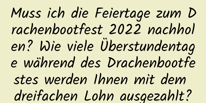 Muss ich die Feiertage zum Drachenbootfest 2022 nachholen? Wie viele Überstundentage während des Drachenbootfestes werden Ihnen mit dem dreifachen Lohn ausgezahlt?