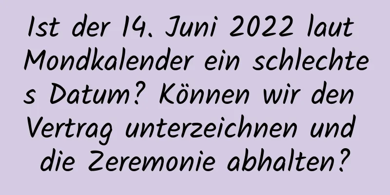 Ist der 14. Juni 2022 laut Mondkalender ein schlechtes Datum? Können wir den Vertrag unterzeichnen und die Zeremonie abhalten?