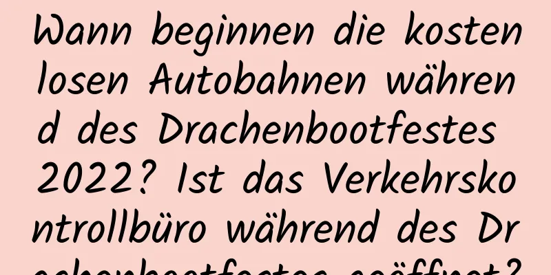 Wann beginnen die kostenlosen Autobahnen während des Drachenbootfestes 2022? Ist das Verkehrskontrollbüro während des Drachenbootfestes geöffnet?