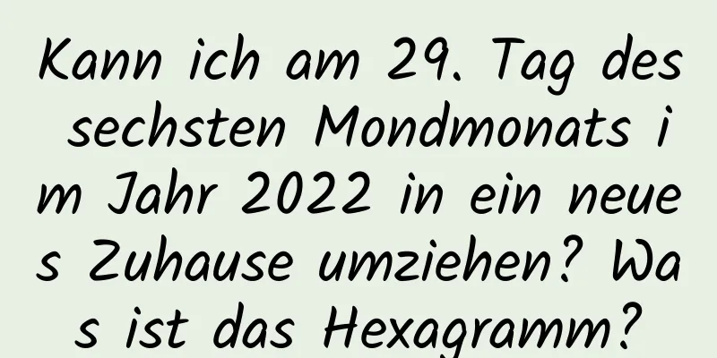 Kann ich am 29. Tag des sechsten Mondmonats im Jahr 2022 in ein neues Zuhause umziehen? Was ist das Hexagramm?