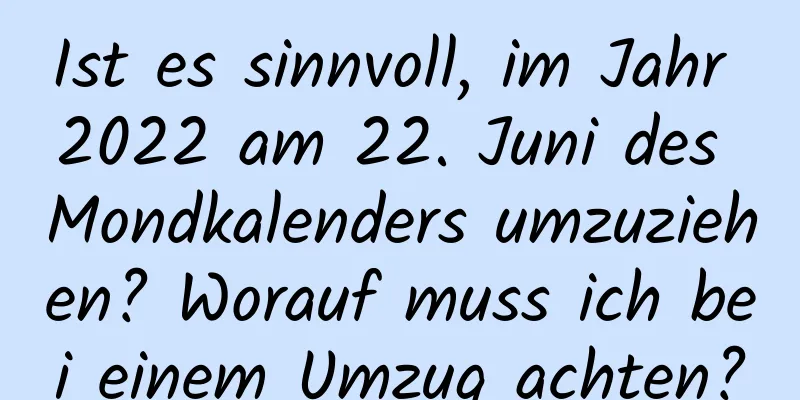 Ist es sinnvoll, im Jahr 2022 am 22. Juni des Mondkalenders umzuziehen? Worauf muss ich bei einem Umzug achten?