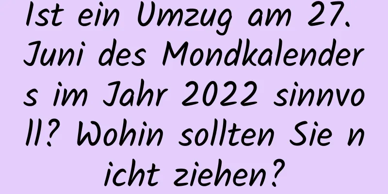 Ist ein Umzug am 27. Juni des Mondkalenders im Jahr 2022 sinnvoll? Wohin sollten Sie nicht ziehen?