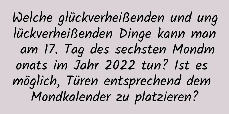 Welche glückverheißenden und unglückverheißenden Dinge kann man am 17. Tag des sechsten Mondmonats im Jahr 2022 tun? Ist es möglich, Türen entsprechend dem Mondkalender zu platzieren?