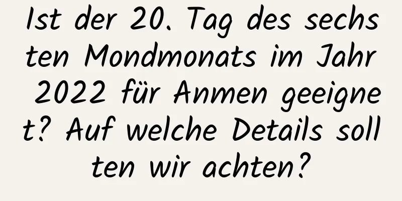 Ist der 20. Tag des sechsten Mondmonats im Jahr 2022 für Anmen geeignet? Auf welche Details sollten wir achten?