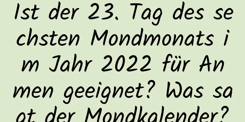 Ist der 23. Tag des sechsten Mondmonats im Jahr 2022 für Anmen geeignet? Was sagt der Mondkalender?