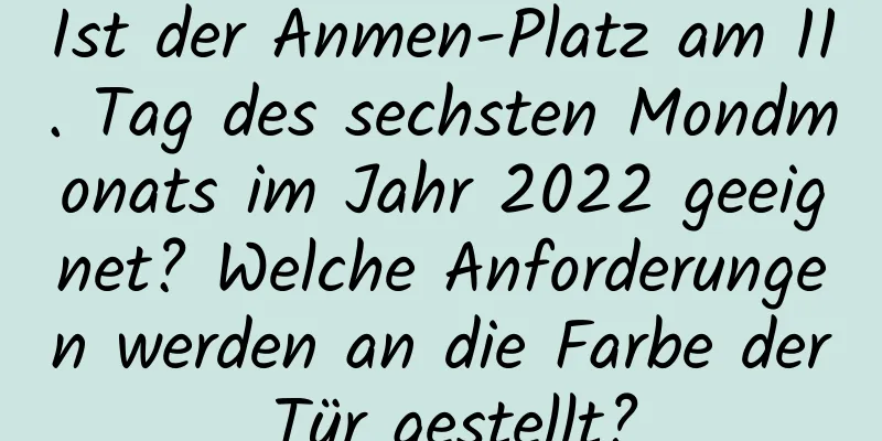 Ist der Anmen-Platz am 11. Tag des sechsten Mondmonats im Jahr 2022 geeignet? Welche Anforderungen werden an die Farbe der Tür gestellt?