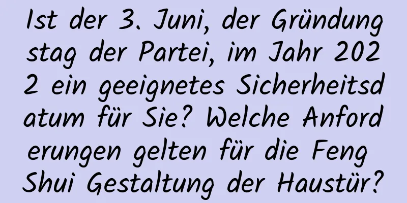 Ist der 3. Juni, der Gründungstag der Partei, im Jahr 2022 ein geeignetes Sicherheitsdatum für Sie? Welche Anforderungen gelten für die Feng Shui Gestaltung der Haustür?