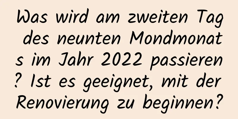 Was wird am zweiten Tag des neunten Mondmonats im Jahr 2022 passieren? Ist es geeignet, mit der Renovierung zu beginnen?