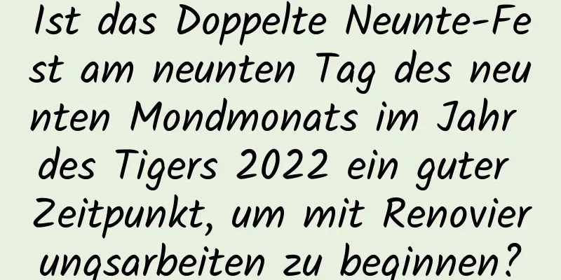 Ist das Doppelte Neunte-Fest am neunten Tag des neunten Mondmonats im Jahr des Tigers 2022 ein guter Zeitpunkt, um mit Renovierungsarbeiten zu beginnen?