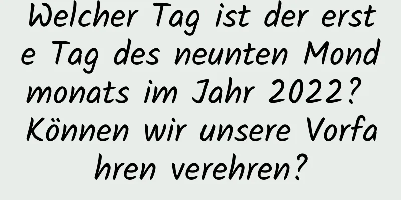 Welcher Tag ist der erste Tag des neunten Mondmonats im Jahr 2022? Können wir unsere Vorfahren verehren?