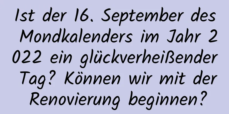 Ist der 16. September des Mondkalenders im Jahr 2022 ein glückverheißender Tag? Können wir mit der Renovierung beginnen?