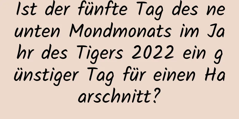 Ist der fünfte Tag des neunten Mondmonats im Jahr des Tigers 2022 ein günstiger Tag für einen Haarschnitt?