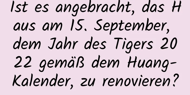 Ist es angebracht, das Haus am 15. September, dem Jahr des Tigers 2022 gemäß dem Huang-Kalender, zu renovieren?