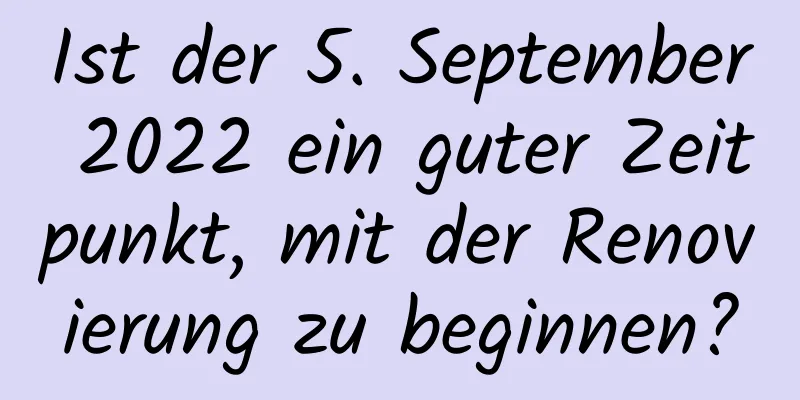 Ist der 5. September 2022 ein guter Zeitpunkt, mit der Renovierung zu beginnen?