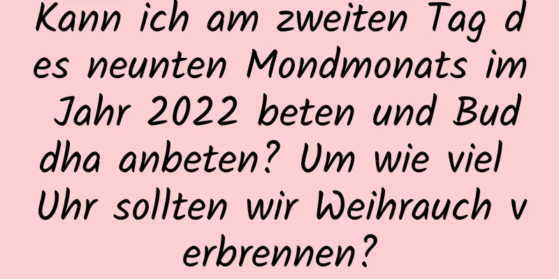 Kann ich am zweiten Tag des neunten Mondmonats im Jahr 2022 beten und Buddha anbeten? Um wie viel Uhr sollten wir Weihrauch verbrennen?