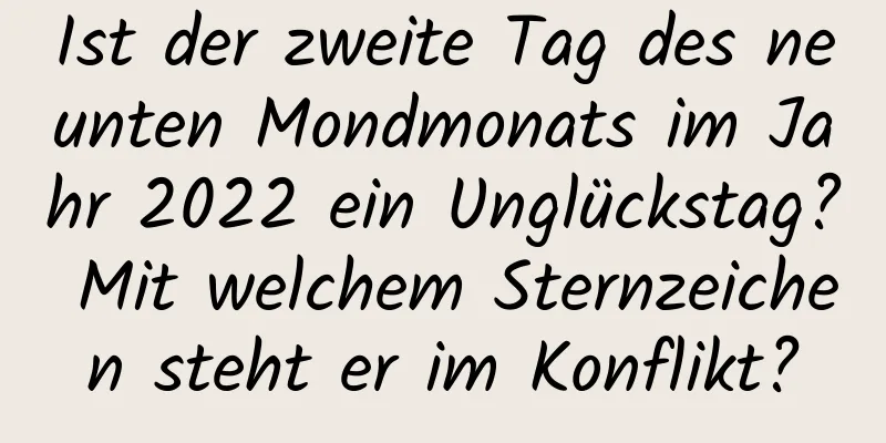 Ist der zweite Tag des neunten Mondmonats im Jahr 2022 ein Unglückstag? Mit welchem ​​Sternzeichen steht er im Konflikt?