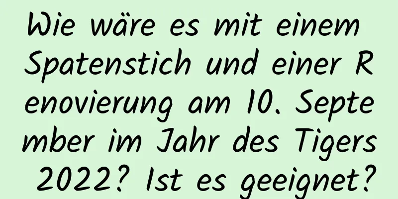 Wie wäre es mit einem Spatenstich und einer Renovierung am 10. September im Jahr des Tigers 2022? Ist es geeignet?