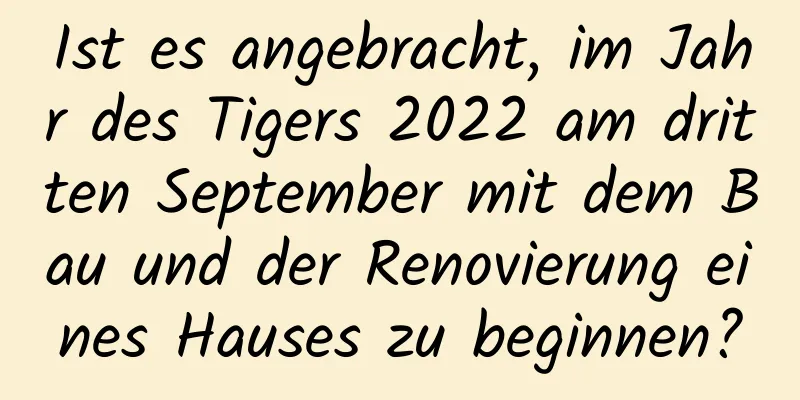 Ist es angebracht, im Jahr des Tigers 2022 am dritten September mit dem Bau und der Renovierung eines Hauses zu beginnen?