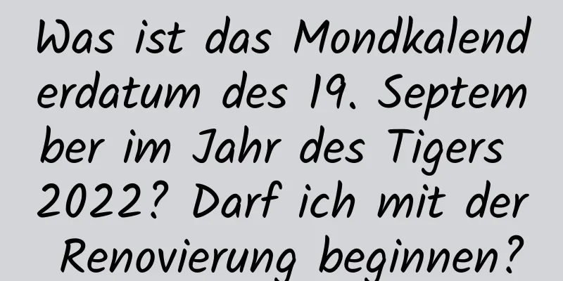 Was ist das Mondkalenderdatum des 19. September im Jahr des Tigers 2022? Darf ich mit der Renovierung beginnen?