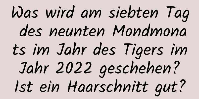 Was wird am siebten Tag des neunten Mondmonats im Jahr des Tigers im Jahr 2022 geschehen? Ist ein Haarschnitt gut?