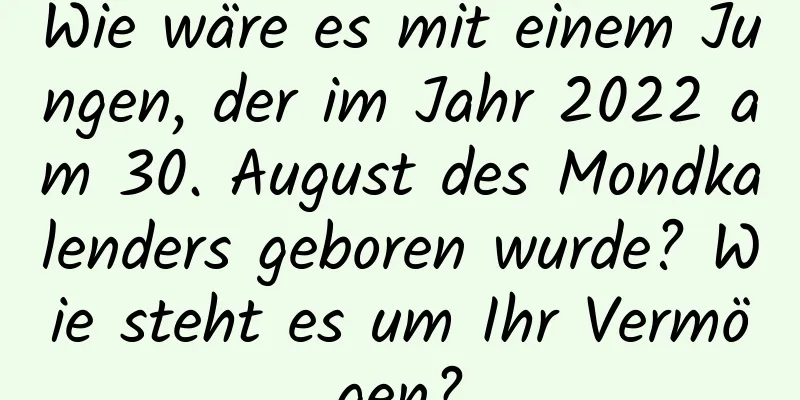 Wie wäre es mit einem Jungen, der im Jahr 2022 am 30. August des Mondkalenders geboren wurde? Wie steht es um Ihr Vermögen?