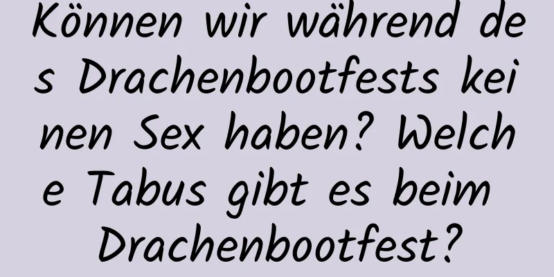 Können wir während des Drachenbootfests keinen Sex haben? Welche Tabus gibt es beim Drachenbootfest?