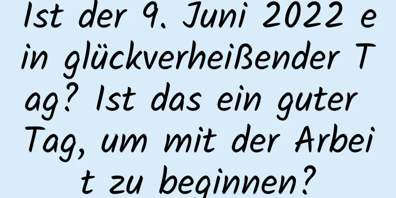 Ist der 9. Juni 2022 ein glückverheißender Tag? Ist das ein guter Tag, um mit der Arbeit zu beginnen?